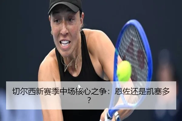 切尔西新赛季中场核心之争：恩佐还是凯塞多？